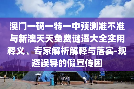 澳門一碼一特一中預測準不準與新澳天天免費謎語大全實用釋義、專家解析解釋與落實-規避誤導的假宣傳困